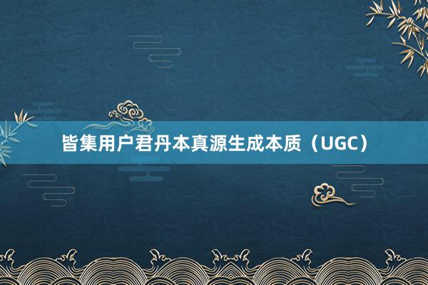 皆集用户君丹本真源生成本质(UGC)